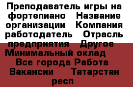 Преподаватель игры на фортепиано › Название организации ­ Компания-работодатель › Отрасль предприятия ­ Другое › Минимальный оклад ­ 1 - Все города Работа » Вакансии   . Татарстан респ.